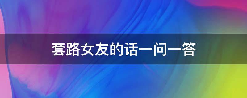 套路女友的话一问一答（套路女朋友的情话一问一答）