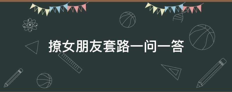 撩女朋友套路一问一答（撩女朋友的套路一问一答）