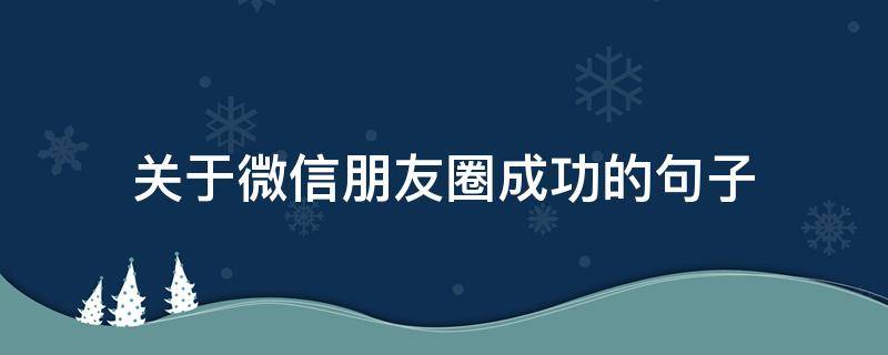 关于微信朋友圈成功的句子（微信朋友圈的句子）