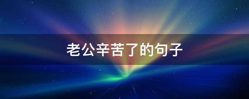 老公辛苦了的句子（回复老公辛苦了的句子）