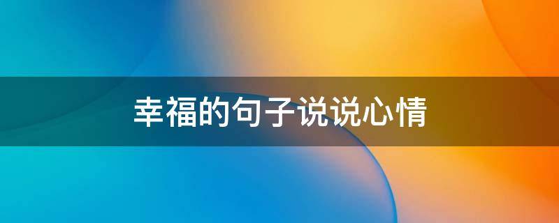 幸福的句子说说心情 幸福的句子说说心情朋友圈