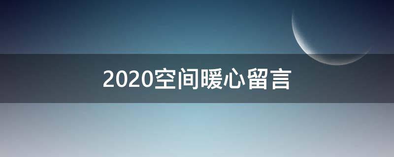 2020空间暖心留言（2020最新空间留言祝福语录）