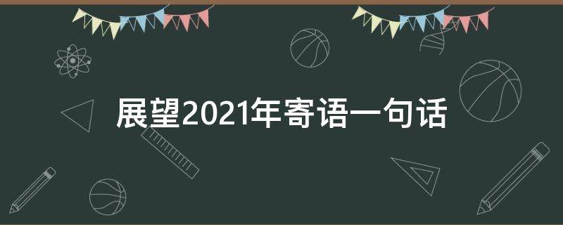 展望2021年寄语一句话（2021新年寄语展望未来）