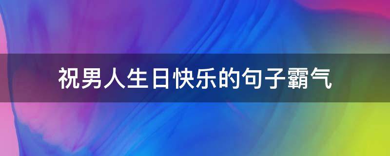 祝男人生日快乐的句子霸气 男人祝自己生日短句霸气