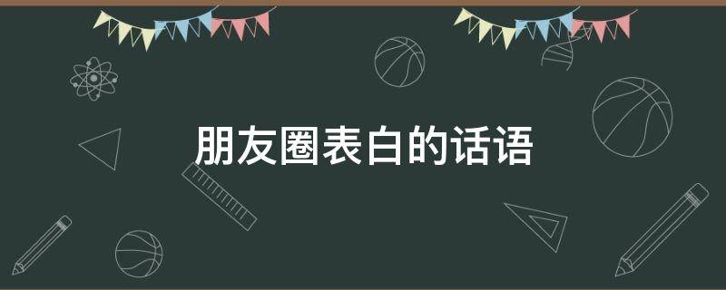 朋友圈表白的话语（朋友圈表白的话语公布恋情接地气）