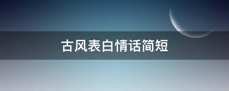 古风表白情话简短（唯美表白情话古风短句）