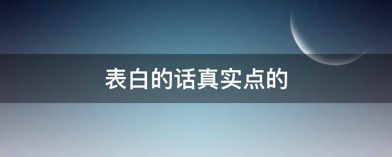 表白的话真实点的（跟女朋友表白的话真实点的）