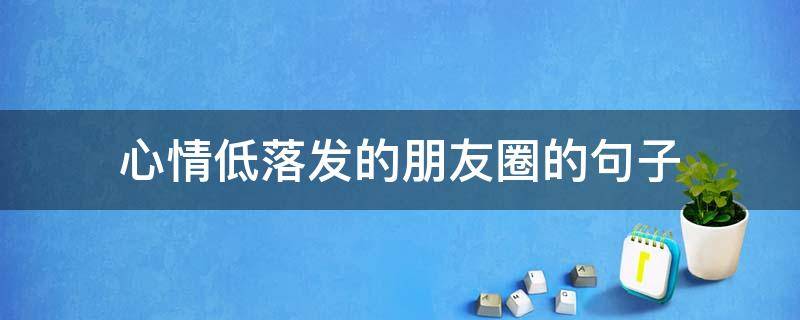 心情低落发的朋友圈的句子（适合心情低落发的朋友圈短句）