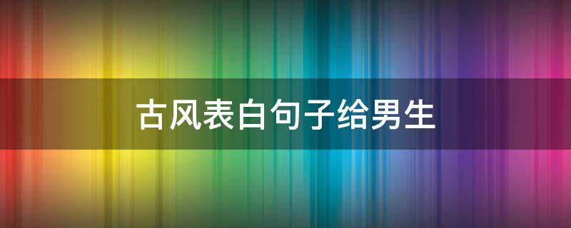 古风表白句子给男生（古风表白句子给男生不易懂）