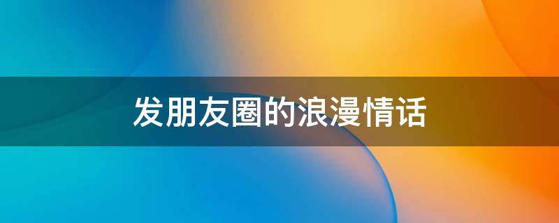 发朋友圈的浪漫情话 浪漫简短的情话朋友圈