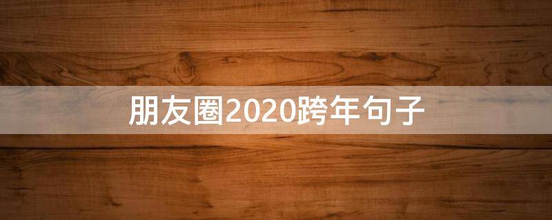 朋友圈2020跨年句子 跨年句子迎接2020年的朋友圈说说