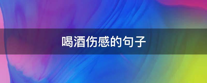 喝酒伤感的句子 一个人喝酒伤感的句子