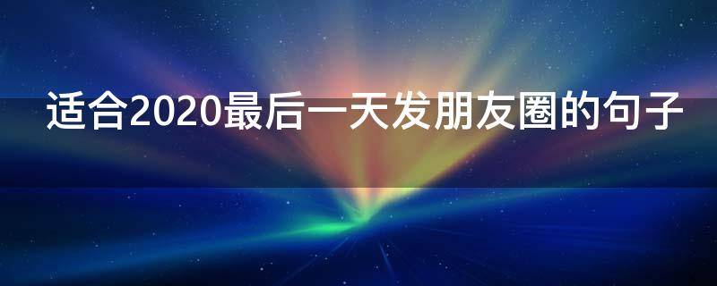 适合2020最后一天发朋友圈的句子 适合2020最后一天发朋友圈的句子说说