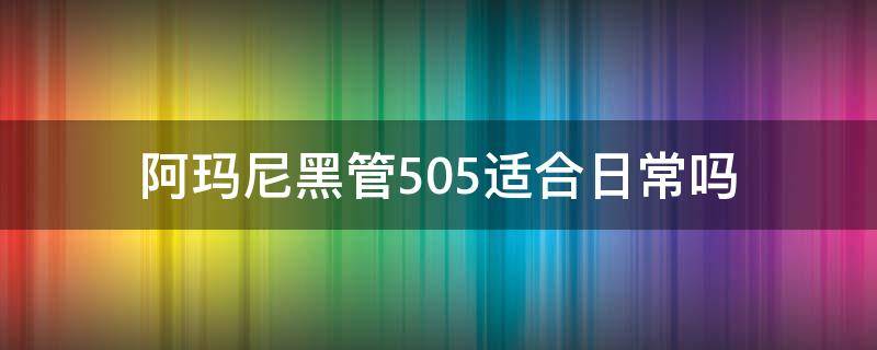 阿玛尼黑管505适合日常吗（阿玛尼黑管505好看吗）