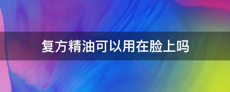 复方精油可以用在脸上吗 复方精油可以直接用在脸上吗