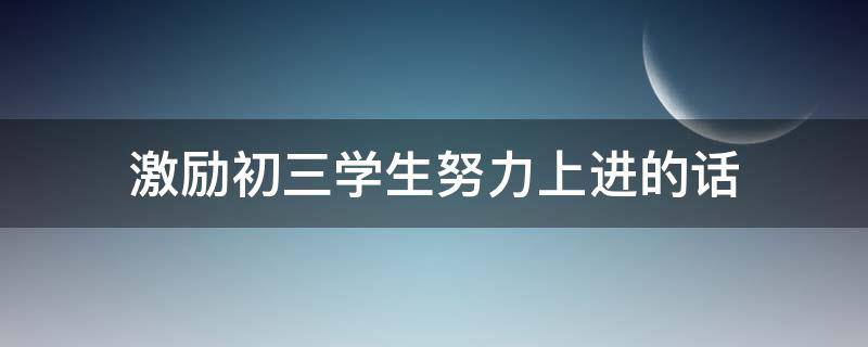 激励初三学生努力上进的话（激励初三学生努力上进的话英语）