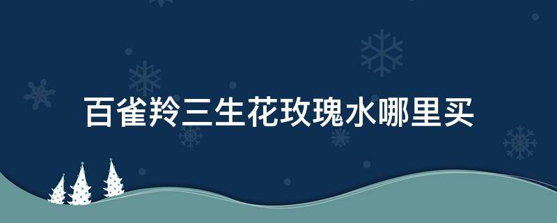 百雀羚三生花玫瑰水哪里买 百雀羚三生花水怎么样