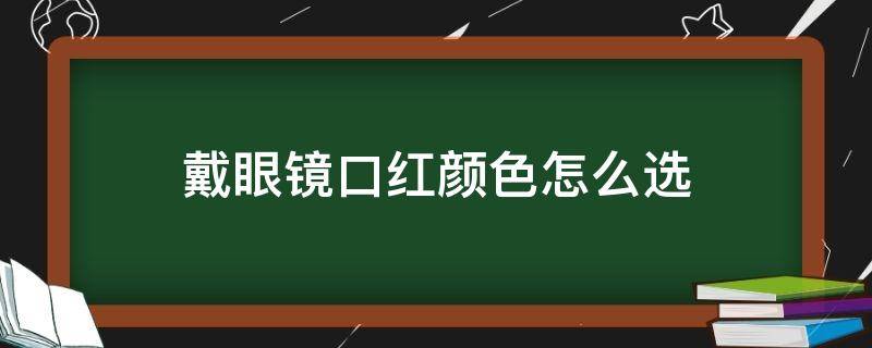 戴眼镜口红颜色怎么选 戴眼镜适合什么颜色口红