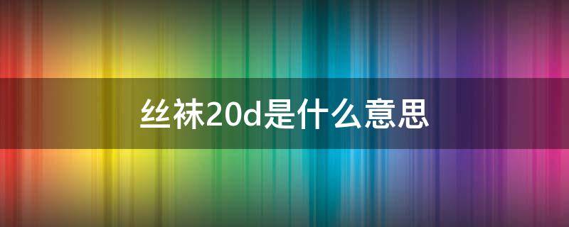 丝袜20d是什么意思 裤袜20d是什么意思