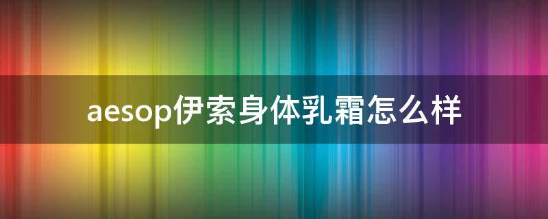 aesop伊索身体乳霜怎么样 伊索aesop专柜