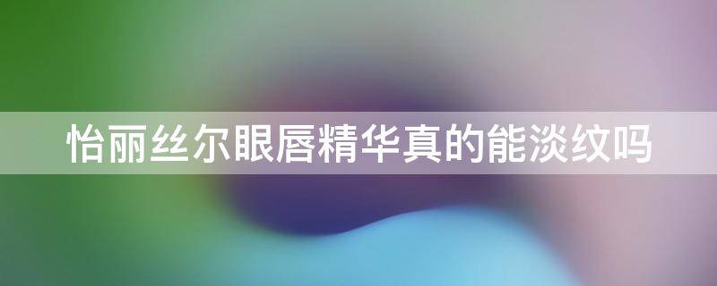 怡丽丝尔眼唇精华真的能淡纹吗（怡丽丝尔眼霜真的去皱吗）