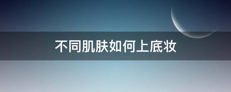 不同肌肤如何上底妆（如何上底妆自然好看）