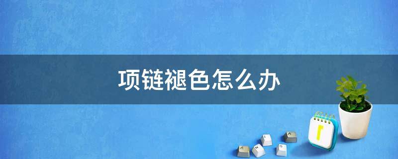 项链褪色怎么办 项链褪色怎么办玫瑰金