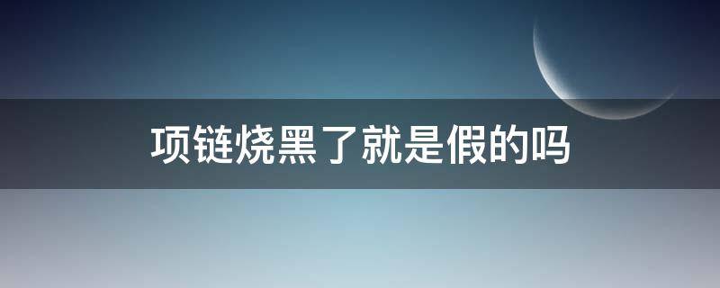 项链烧黑了就是假的吗 项链火烧黑了是假的吗