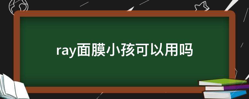 ray面膜小孩可以用吗（rayi面膜孕妇可以用嘛）