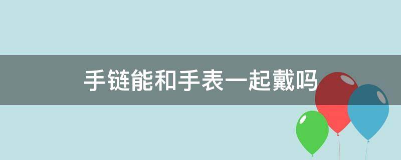 手链能和手表一起戴吗 手链可以和手表一起戴吗