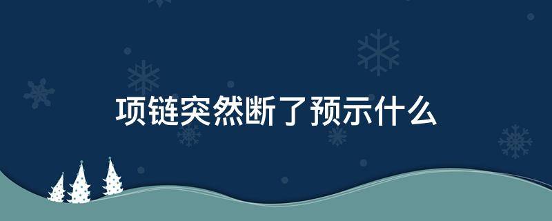 项链突然断了预示什么（项链莫名其妙断了预示什么）