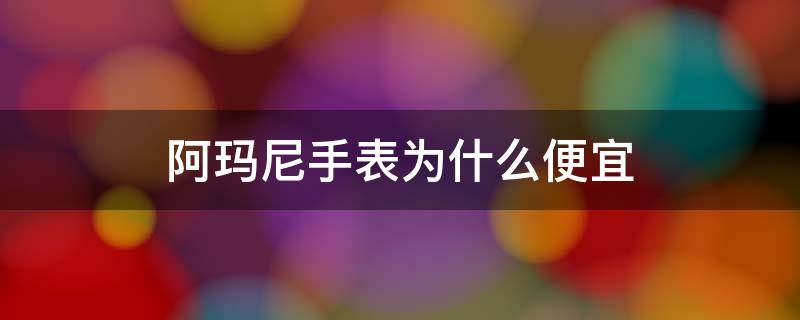 阿玛尼手表为什么便宜（阿玛尼手表为啥这么贵）