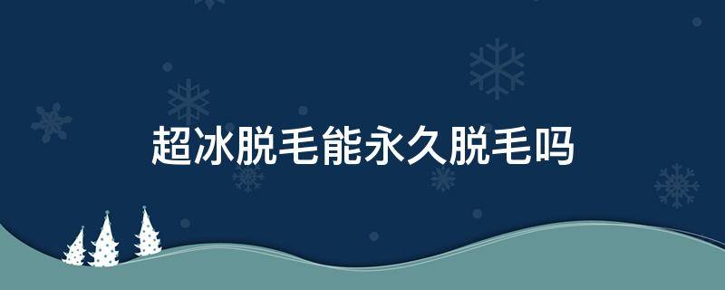 超冰脱毛能永久脱毛吗（永久超冰脱毛后很后悔）