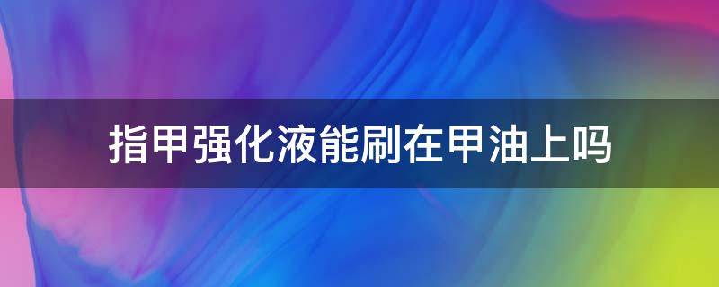 指甲强化液能刷在甲油上吗（指甲先涂底油还是强化液）