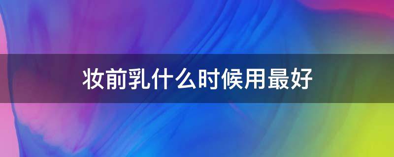 妆前乳什么时候用最好 妆前乳是啥时候用的