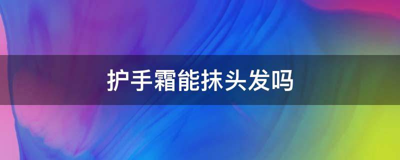 护手霜能抹头发吗 护手霜能不能抹头发