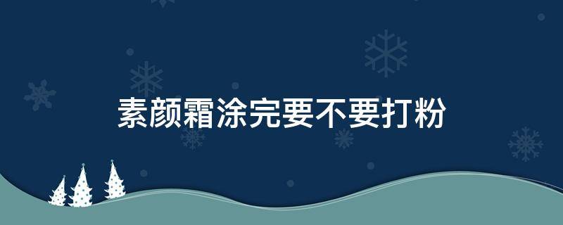 素颜霜涂完要不要打粉 擦了素颜霜还要擦粉吗