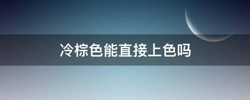 冷棕色能直接上色吗 冷棕色可以不用褪色直接染么