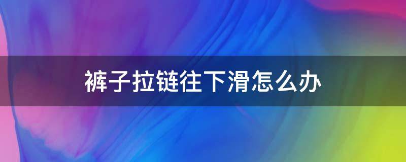 裤子拉链往下滑怎么办（短裤裤子拉链老是往下滑怎么办）