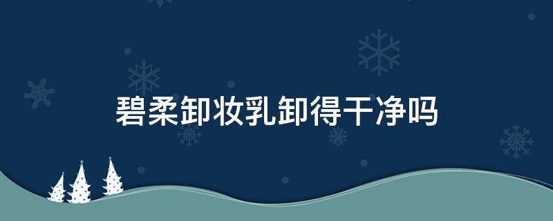 碧柔卸妆乳卸得干净吗 大家觉得碧柔的卸妆乳怎么样