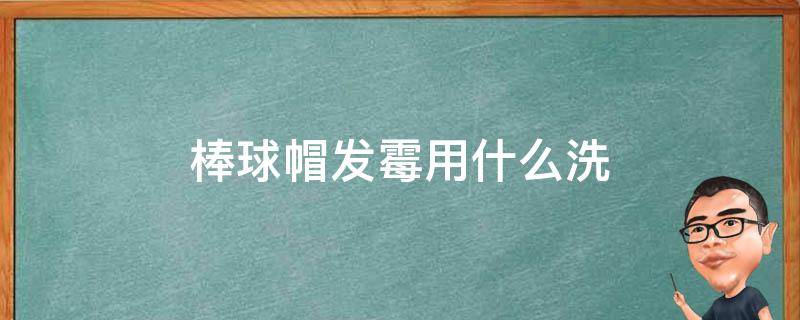 棒球帽发霉用什么洗 棒球帽发霉了怎么洗掉