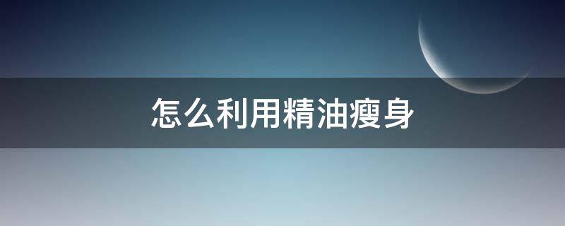 怎么利用精油瘦身 精油瘦身有用吗