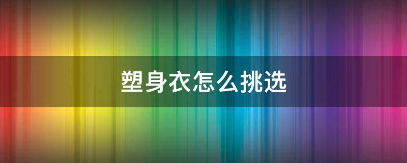 塑身衣怎么挑选 塑身衣怎么挑选尺码