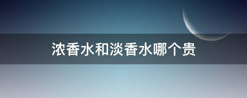 浓香水和淡香水哪个贵 买淡香水还是浓香水