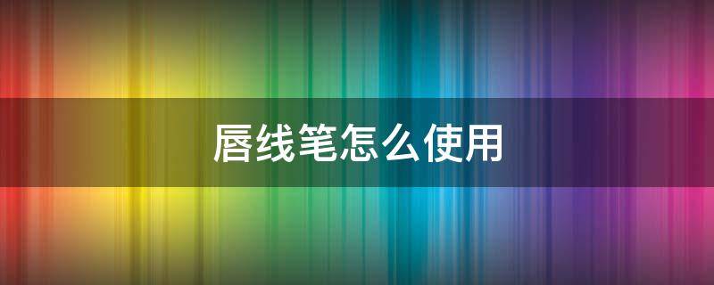 唇线笔怎么使用 唇线笔怎么使用的视频