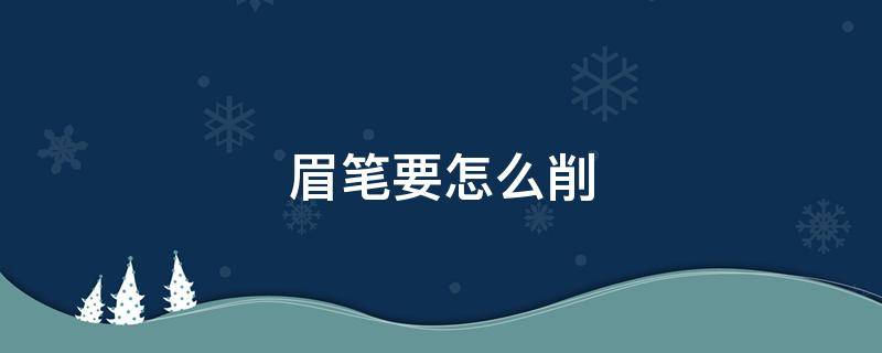 眉笔要怎么削 你知道眉笔怎么削吗?教你最简单的方法,看完涨知识了!