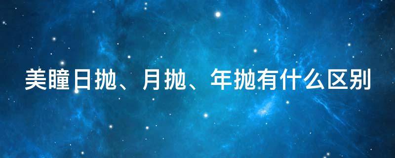 美瞳日抛、月抛、年抛有什么区别（美瞳日抛月抛和年抛有什么区别）