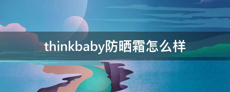 thinkbaby防晒霜怎么样 thinkbaby防晒霜怎么样知乎