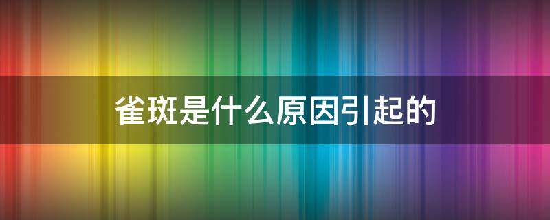 雀斑是什么原因引起的（雀斑是什么原因引起的,可以去掉吗?）