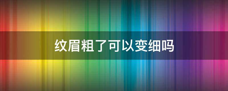 纹眉粗了可以变细吗（纹完眉毛粗好了会变细吗）